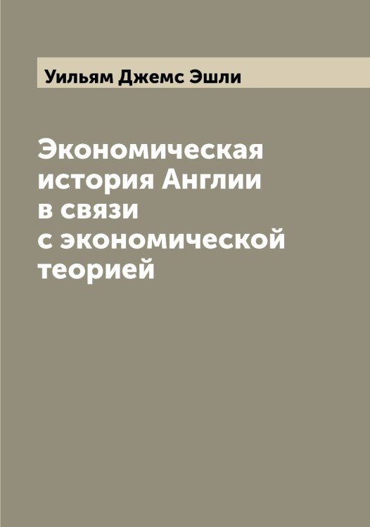 Обложка книги «Экономическая история Англии в связи с экономической теорией» — Уильям Джемс Эшли, ISBN 9785521393527