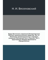 Труды Восточного отделения Императорского Русского археологического общества. Том 22. Памятники дипломатических и торговых сношений Московской Руси с Персией. Том 3. Царствование Федора Иоанновича (Продолжение)