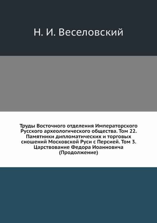 Труды Восточного отделения Императорского Русского археологического общества. Том 22. Памятники дипломатических и торговых сношений Московской Руси с Персией. Том 3. Царствование Федора Иоанновича (Продолжение)
