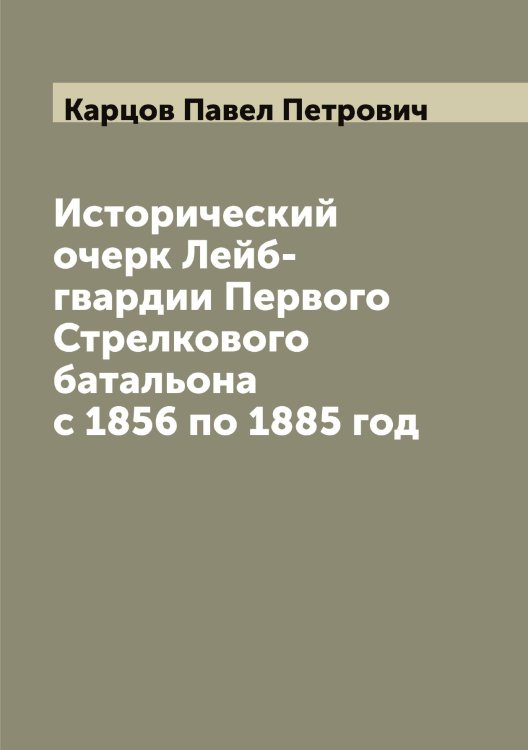 Обложка книги «Исторический очерк Лейб-гвардии Первого Стрелкового батальона с 1856 по 1885 год» — Карцов Павел Петрович, ISBN 9785519885553