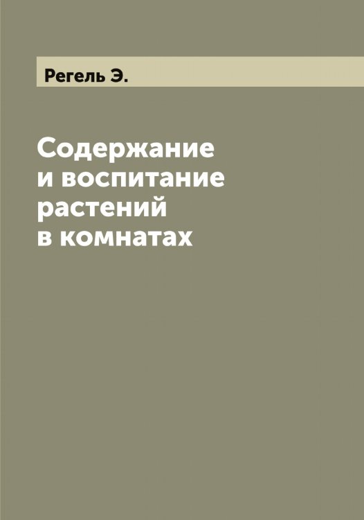 Содержание и воспитание растений в комнатах Обложка книги «Содержание и воспитание растений в комнатах» — Регель Э., ISBN 9785519804264