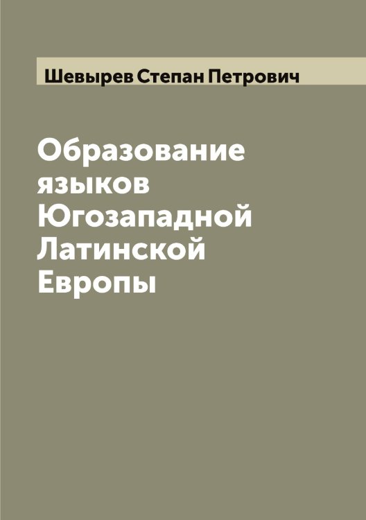 Образование языков Югозападной Латинской Европы Обложка книги «Образование языков Югозападной Латинской Европы» — Шевырев Степан Петрович, ISBN 9785521308729