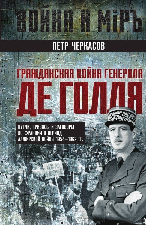 Обложка книги «Гражданская война генерала Де Голля. Путчи, кризисы и заговоры во Франции в период Алжирской войны 1» — Черкасов Петр, ISBN 9785002227785