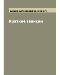 Краткие записки адмирала А. Шишкова, веденные им во время пребывания его при блаженной памяти государе императоре Александре Первом в бывшую с французами в 1812 и последующих годах войну
