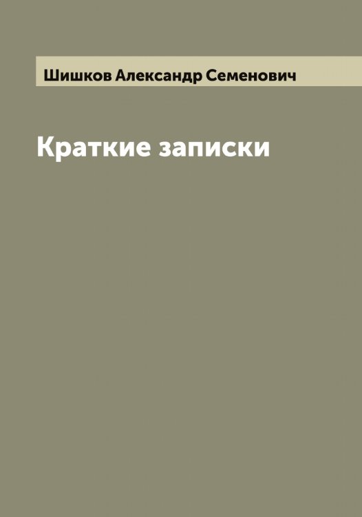 Обложка книги «Краткие записки адмирала А. Шишкова, веденные им во время пребывания его при блаженной памяти государе императоре Александре Первом в бывшую с французами в 1812 и последующих годах войну» — Шишков Александр Семенович, ISBN 9785521312634