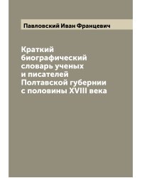 Краткий биографический словарь ученых и писателей Полтавской губернии с половины XVIII века