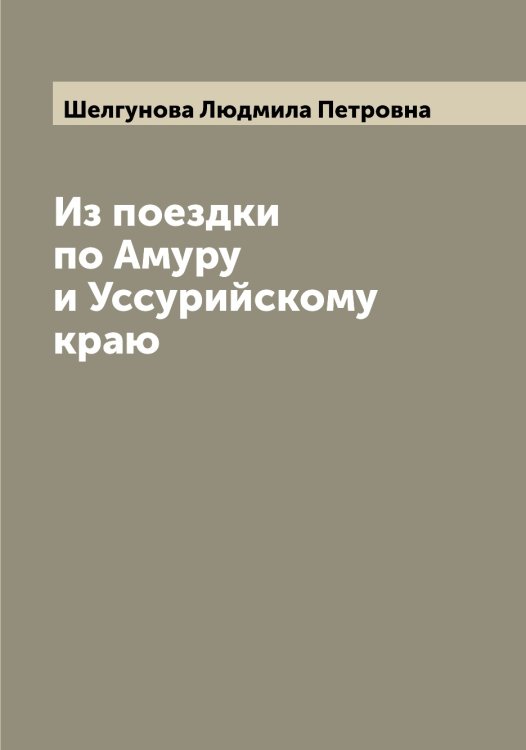 Обложка книги «Из поездки по Амуру и Уссурийскому краю» — Шелгунова Людмила Петровна, ISBN 9785521309214