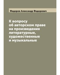 К вопросу об авторском праве на произведения литературные, художественные и музыкальные