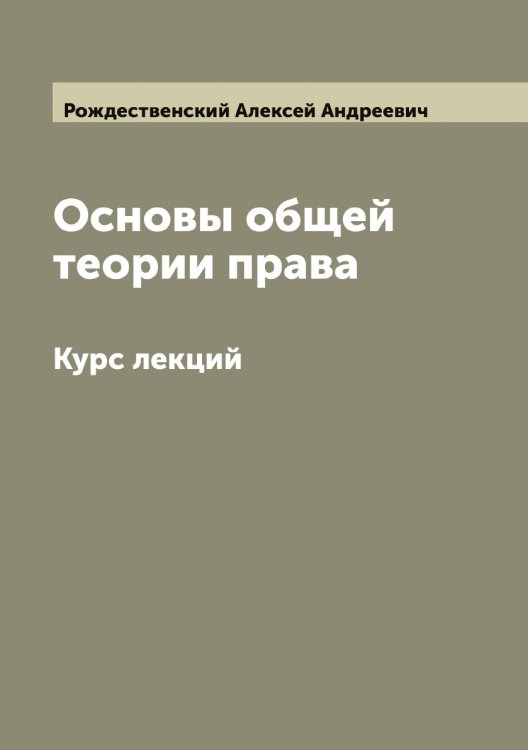 Основы общей теории права: Курс лекций Обложка книги «Основы общей теории права: Курс лекций» — Рождественский Алексей Андреевич, ISBN 9785519809320