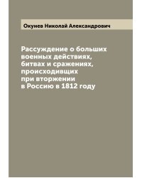 Рассуждение о больших военных действиях, битвах и сражениях, происходивщих при вторжении в Россию в 1812 году