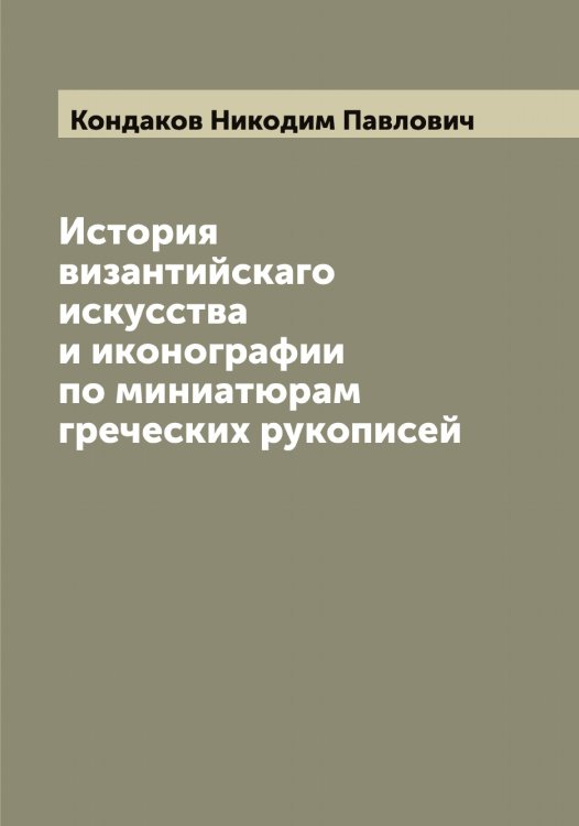 История византийскаго искусства и иконографии по миниатюрам греческих рукописей Обложка книги «История византийскаго искусства и иконографии по миниатюрам греческих рукописей» — Кондаков Никодим Павлович, ISBN 9785519900638