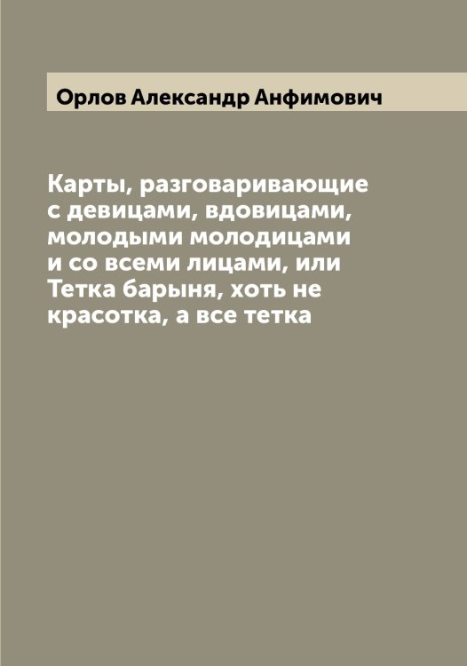 Обложка книги «Карты, разговаривающие с девицами, вдовицами, молодыми молодицами и со всеми лицами, или Тетка барыня, хоть не красотка, а все тетка» — Орлов Александр Анфимович, ISBN 9785521264377