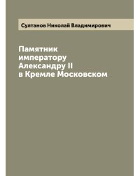 Памятник императору Александру II в Кремле Московском