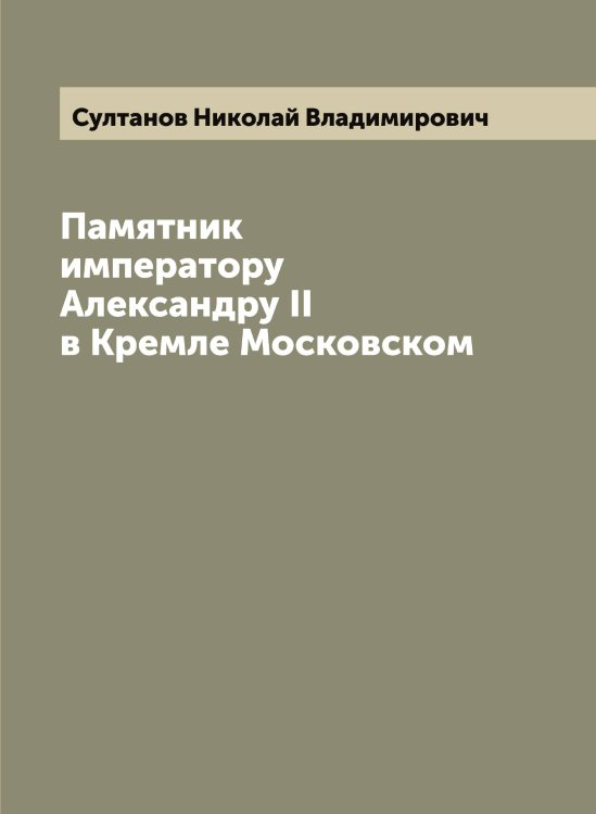 Обложка книги «Памятник императору Александру II в Кремле Московском» — Султанов Николай Владимирович, ISBN 9785519758154