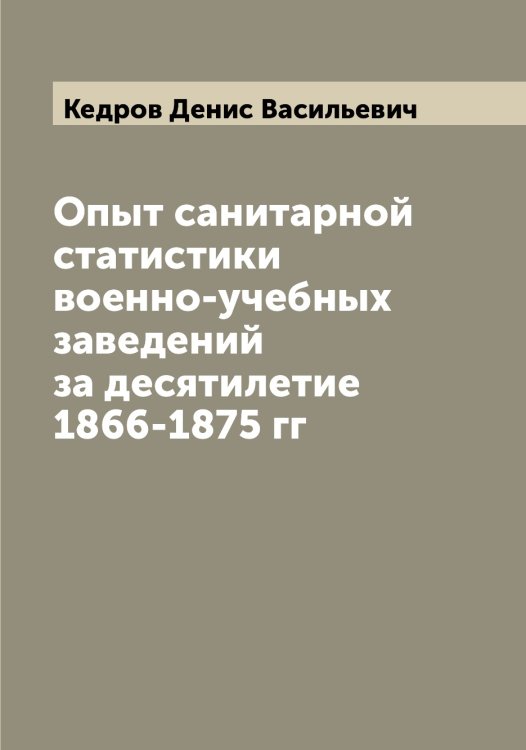 Обложка книги «Опыт санитарной статистики военно-учебных заведений за десятилетие 1866-1875 гг» — Кедров Денис Васильевич, ISBN 9785519887953