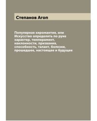 Популярная хиромантия, или Искусство определять по руке характер, темперамент, наклонности, призвания, способность, талант, болезни, прошедшее, настоящее и будущее