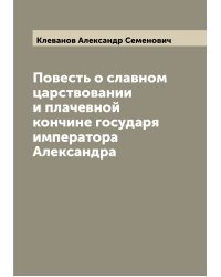 Повесть о славном царствовании и плачевной кончине государя императора Александра
