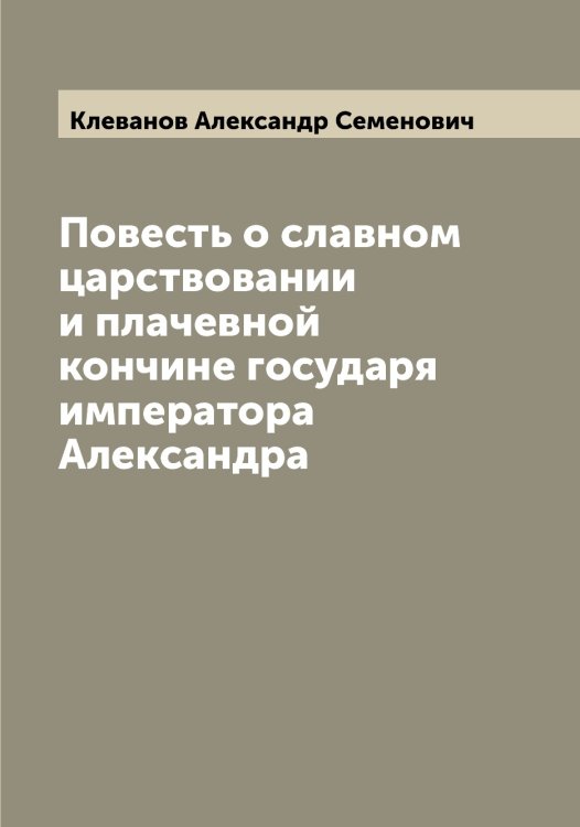 Обложка книги «Повесть о славном царствовании и плачевной кончине государя императора Александра» — Клеванов Александр Семенович, ISBN 9785519892568