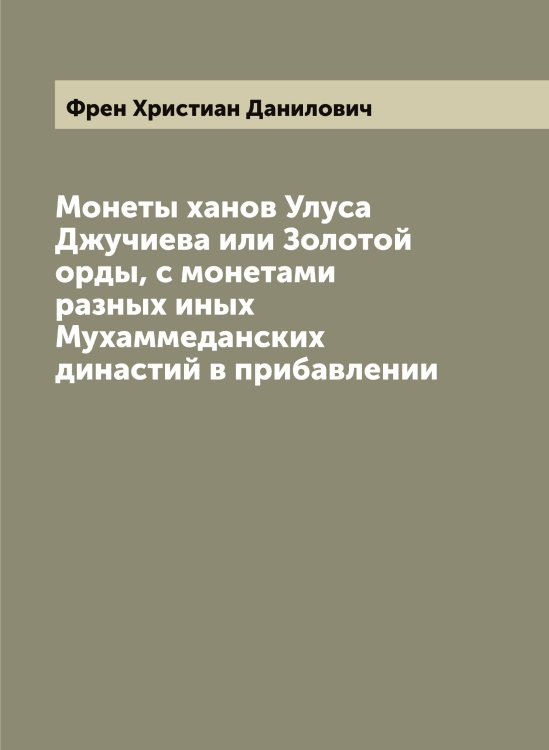 Обложка книги «Монеты ханов Улуса Джучиева или Золотой орды, с монетами разных иных Мухаммеданских династий в прибавлении» — Френ Христиан Данилович, ISBN 9785521286799