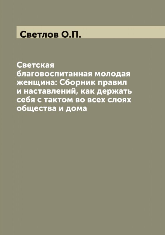 Обложка книги «Светская благовоспитанная молодая женщина: Сборник правил и наставлений, как держать себя с тактом во всех слоях общества и дома» — Светлов О.П., ISBN 9785519850148