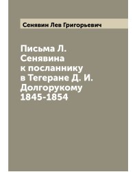 Письма Л. Сенявина к посланнику в Тегеране Д. И. Долгорукому 1845-1854