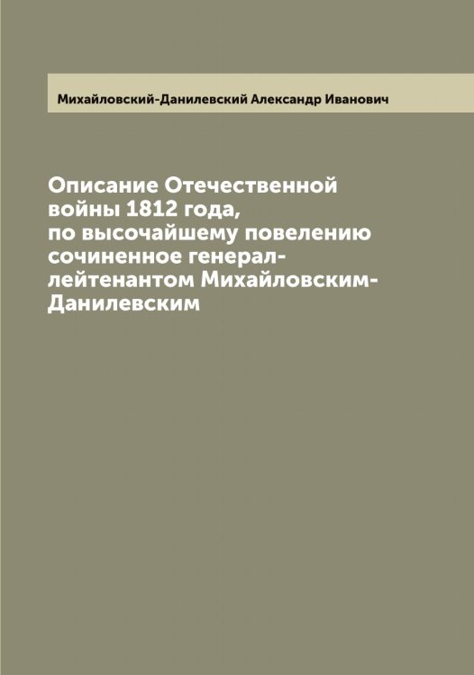 Обложка книги «Описание Отечественной войны 1812 года, по высочайшему повелению сочиненное генерал-лейтенантом Михайловским-Данилевским» — Михайловский-Данилевский Александр Иванович, ISBN 9785519969741