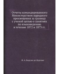 Отчеты командированного Министерством народного просвещения за границу с ученой целью о занятиях по языковедению в течение 1872 и 1873 гг.