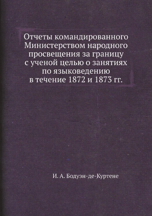 Отчеты командированного Министерством народного просвещения за границу с ученой целью о занятиях по языковедению в течение 1872 и 1873 гг.