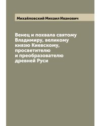 Венец и похвала святому Владимиру, великому князю Киевскому, просветителю и преобразователю древней Руси