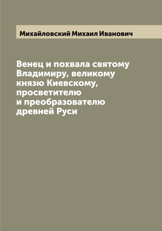 Обложка книги «Венец и похвала святому Владимиру, великому князю Киевскому, просветителю и преобразователю древней Руси» — Михайловский Михаил Иванович, ISBN 9785519969437