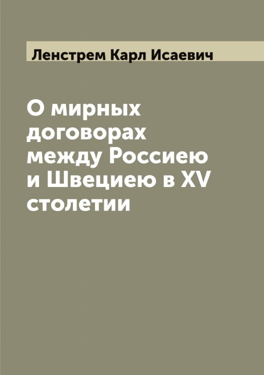 О мирных договорах между Россиею и Швециею в XV столетии Обложка книги «О мирных договорах между Россиею и Швециею в XV столетии» — Ленстрем Карл Исаевич, ISBN 9785519930710