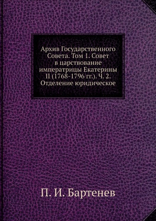 Архив Государственного Совета. Том 1. Совет в царствование императрицы Екатерины II (1768-1796 гг.). Ч. 2. Отделение юридическое