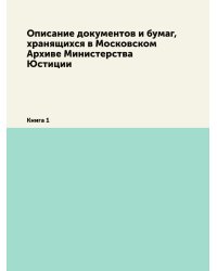 Описание документов и бумаг, хранящихся в Московском Архиве Министерства Юстиции