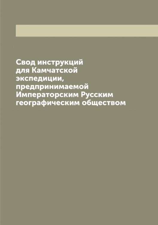 Обложка книги «Свод инструкций для Камчатской экспедиции, предпринимаемой Императорским Русским географическим обществом» — Нет автора, ISBN 9785519839143