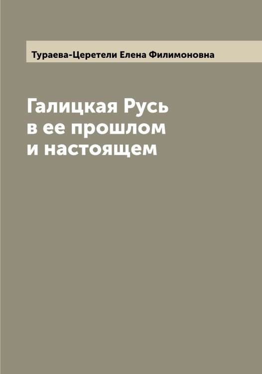 Обложка книги «Галицкая Русь в ее прошлом и настоящем» — Тураева-Церетели Елена Филимоновна, ISBN 9785519778992