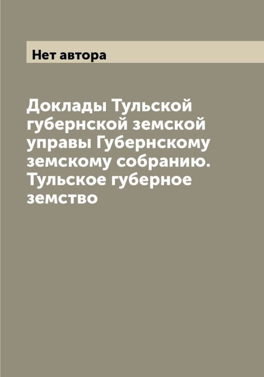 Обложка книги «Доклады Тульской губернской земской управы Губернскому земскому собранию.  Тульское губерное земство» — Нет автора, ISBN 9785519776998