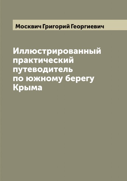 Иллюстрированный практический путеводитель по южному берегу Крыма Обложка книги «Иллюстрированный практический путеводитель по южному берегу Крыма» — Москвич Григорий Георгиевич, ISBN 9785519975711
