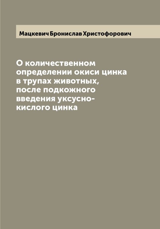 Обложка книги «О количественном определении окиси цинка в трупах животных, после подкожного введения уксусно-кислого цинка» — Мацкевич Бронислав Христофорович, ISBN 9785519957816