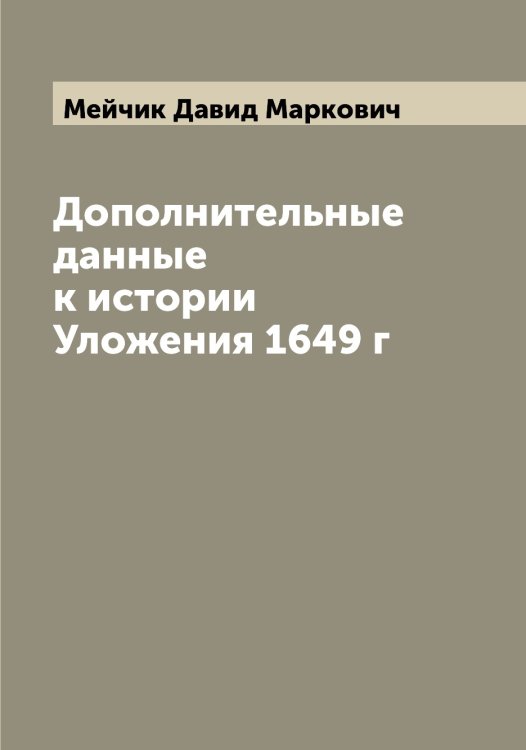 Обложка книги «Дополнительные данные к истории Уложения 1649 г» — Мейчик Давид Маркович, ISBN 9785519960793