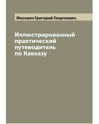Иллюстрированный практический путеводитель по Кавказу