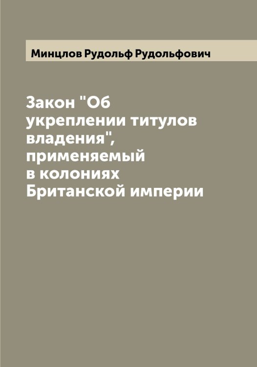 Обложка книги «Закон "Об укреплении титулов владения", применяемый в колониях Британской империи» — Минцлов Рудольф Рудольфович, ISBN 9785519967037