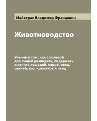 Животноводство. Учение о том, как с пользой для людей разводить, содержать и лечить лошадей, коров, овец, свиней, коз, кроликов и птиц