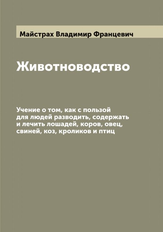 Обложка книги «Животноводство. Учение о том, как с пользой для людей разводить, содержать и лечить лошадей, коров, овец, свиней, коз, кроликов и птиц» — Майстрах Владимир Францевич, ISBN 9785519947114