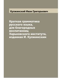 Краткая грамматика русского языка, для благородных воспитанниц Харьковского института, изданная И. Кулжинским