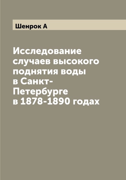 Обложка книги «Исследование случаев высокого поднятия воды в Санкт-Петербурге в 1878-1890 годах» — Шенрок А, ISBN 9785521309801