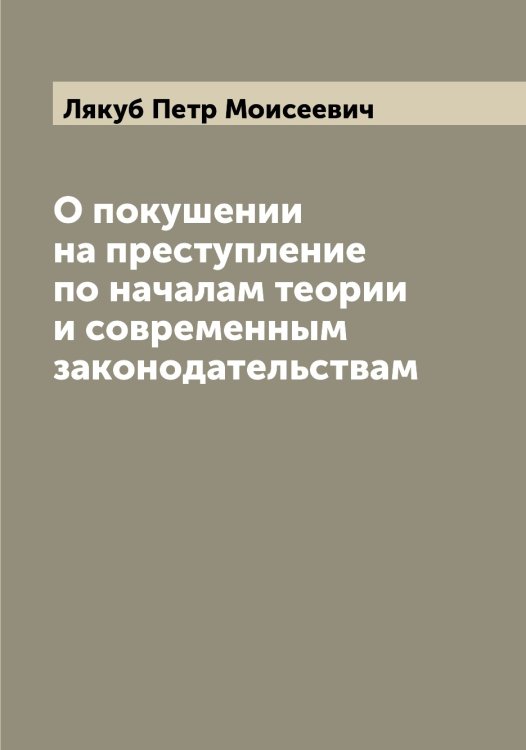 Обложка книги «О покушении на преступление по началам теории и современным законодательствам» — Лякуб Петр Моисеевич, ISBN 9785519945073