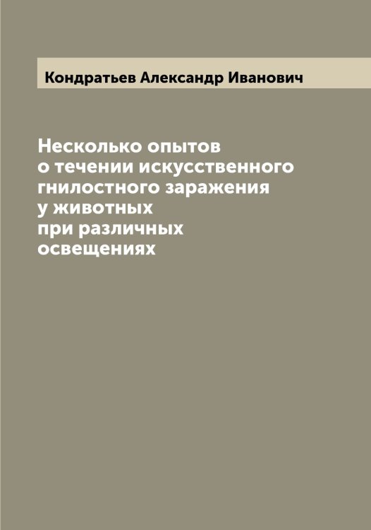Обложка книги «Несколько опытов о течении искусственного гнилостного заражения у животных при различных освещениях» — Кондратьев Александр Иванович, ISBN 9785519900928