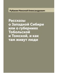 Рассказы о Западной Сибири или о губерниях Тобольской и Томской, и как там живут люди