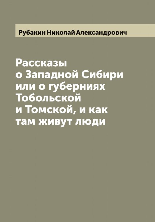 Обложка книги «Рассказы о Западной Сибири или о губерниях Тобольской и Томской, и как там живут люди» — Рубакин Николай Александрович, ISBN 9785519837262