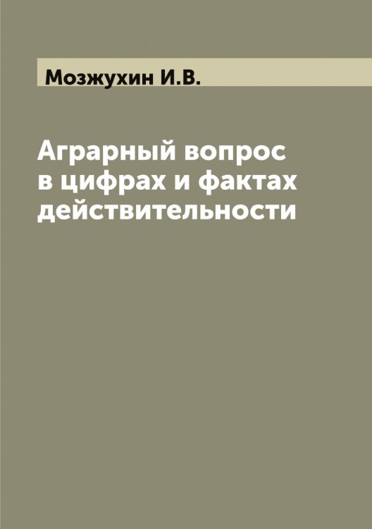 Обложка книги «Аграрный вопрос в цифрах и фактах действительности» — Мозжухин И.В., ISBN 9785519972086